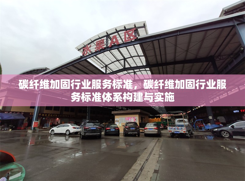 碳纖維加固行業(yè)服務(wù)標(biāo)準(zhǔn)，碳纖維加固行業(yè)服務(wù)標(biāo)準(zhǔn)體系構(gòu)建與實施 行業(yè)新聞 第6張