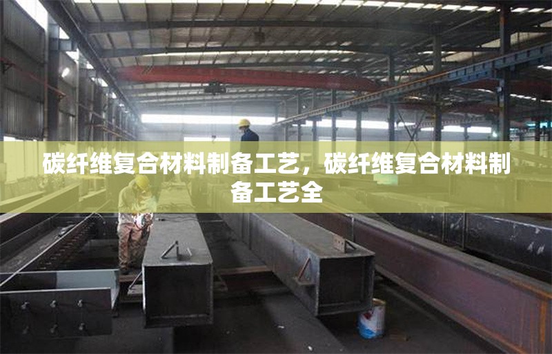 碳纖維復(fù)合材料制備工藝，碳纖維復(fù)合材料制備工藝全 行業(yè)新聞 第6張