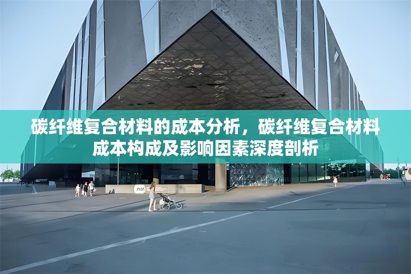 碳纖維復(fù)合材料的成本分析，碳纖維復(fù)合材料成本構(gòu)成及影響因素深度剖析 行業(yè)新聞 第6張