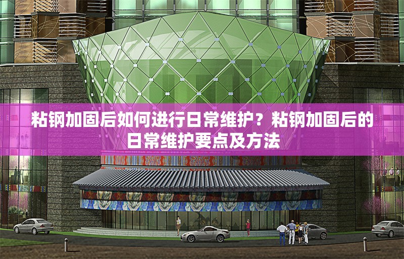 粘鋼加固后如何進行日常維護？粘鋼加固后的日常維護要點及方法
