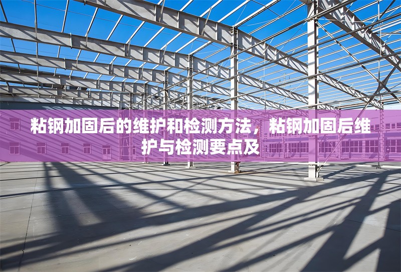 粘鋼加固后的維護和檢測方法，粘鋼加固后維護與檢測要點及 行業(yè)新聞 第1張