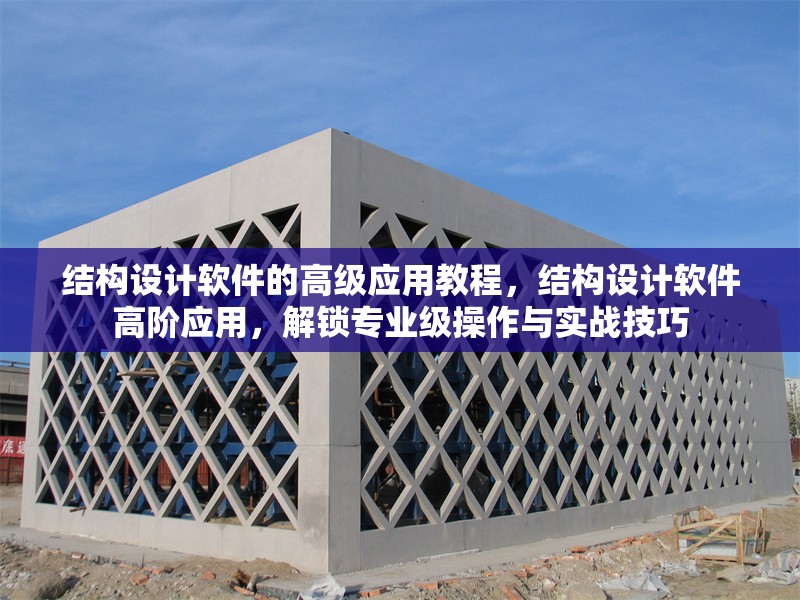 結(jié)構(gòu)設(shè)計(jì)軟件的高級(jí)應(yīng)用教程，結(jié)構(gòu)設(shè)計(jì)軟件高階應(yīng)用，解鎖專(zhuān)業(yè)級(jí)操作與實(shí)戰(zhàn)技巧 行業(yè)新聞 第1張