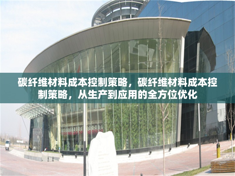 碳纖維材料成本控制策略，碳纖維材料成本控制策略，從生產(chǎn)到應(yīng)用的全方位優(yōu)化