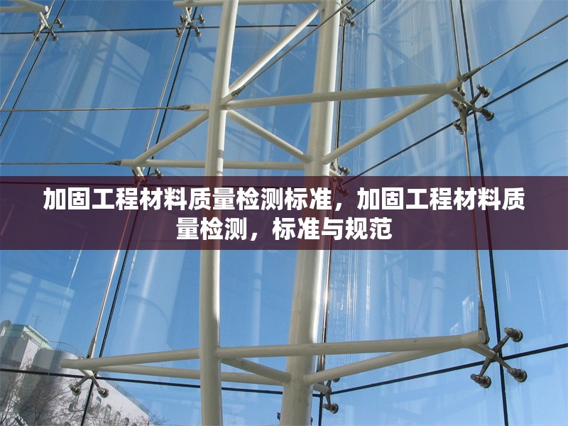 加固工程材料質(zhì)量檢測標(biāo)準(zhǔn)，加固工程材料質(zhì)量檢測，標(biāo)準(zhǔn)與規(guī)范 行業(yè)新聞 第6張