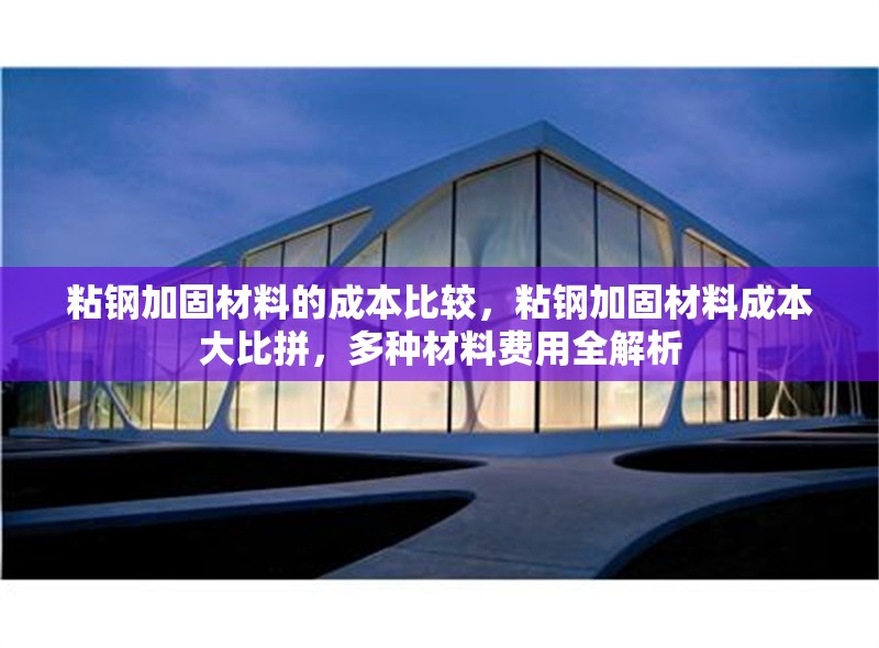 粘鋼加固材料的成本比較，粘鋼加固材料成本大比拼，多種材料費(fèi)用全解析 行業(yè)新聞 第6張