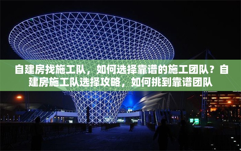 自建房找施工隊(duì)，如何選擇靠譜的施工團(tuán)隊(duì)？自建房施工隊(duì)選擇攻略，如何挑到靠譜團(tuán)隊(duì) 行業(yè)新聞