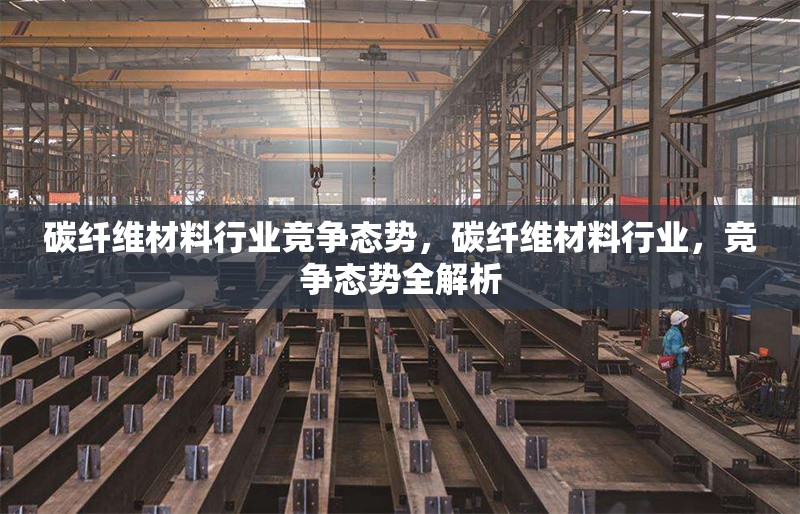 碳纖維材料行業(yè)競(jìng)爭(zhēng)態(tài)勢(shì)，碳纖維材料行業(yè)，競(jìng)爭(zhēng)態(tài)勢(shì)全解析