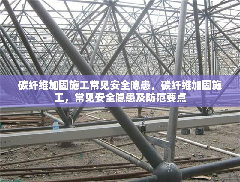 碳纖維加固施工常見安全隱患，碳纖維加固施工，常見安全隱患及防范要點