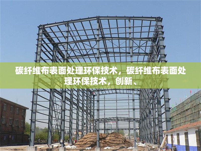 碳纖維布表面處理環(huán)保技術(shù)，碳纖維布表面處理環(huán)保技術(shù)，創(chuàng)新、創(chuàng)新碳纖維布表面處理環(huán)保技術(shù)研究與應(yīng)用 行業(yè)新聞 第1張