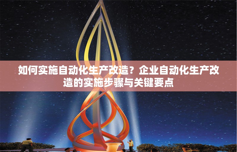 如何實(shí)施自動化生產(chǎn)改造？企業(yè)自動化生產(chǎn)改造的實(shí)施步驟與關(guān)鍵要點(diǎn)