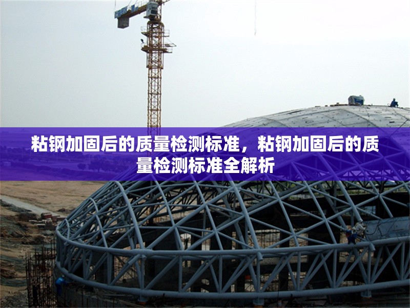 粘鋼加固后的質(zhì)量檢測(cè)標(biāo)準(zhǔn)，粘鋼加固后的質(zhì)量檢測(cè)標(biāo)準(zhǔn)全解析