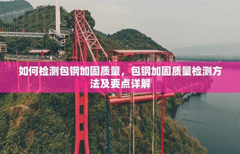 如何檢測包鋼加固質量，包鋼加固質量檢測方法及要點詳解 行業(yè)新聞