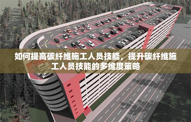 如何提高碳纖維施工人員技能，提升碳纖維施工人員技能的多維度策略 行業(yè)新聞 第1張