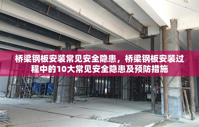 橋梁鋼板安裝常見安全隱患，橋梁鋼板安裝過程中的10大常見安全隱患及預(yù)防措施