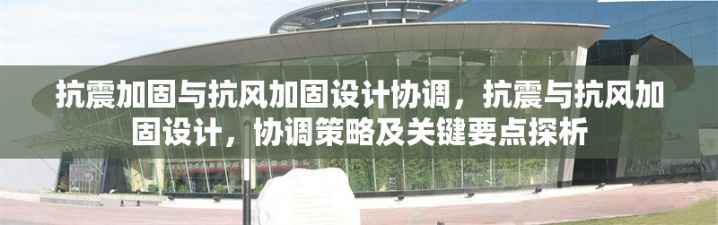 抗震加固與抗風(fēng)加固設(shè)計(jì)協(xié)調(diào)，抗震與抗風(fēng)加固設(shè)計(jì)，協(xié)調(diào)策略及關(guān)鍵要點(diǎn)探析 行業(yè)新聞 第6張