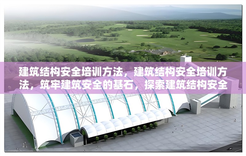 建筑結(jié)構(gòu)安全培訓(xùn)方法，建筑結(jié)構(gòu)安全培訓(xùn)方法，筑牢建筑安全的基石，探索建筑結(jié)構(gòu)安全培訓(xùn)的有效方法