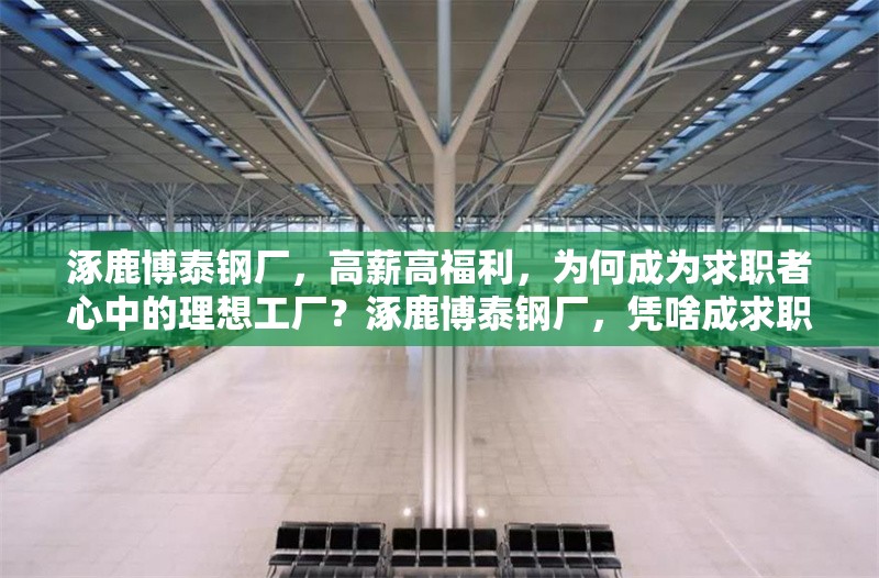 涿鹿博泰鋼廠，高薪高福利，為何成為求職者心中的理想工廠？涿鹿博泰鋼廠，憑啥成求職者理想之選？ 行業(yè)新聞