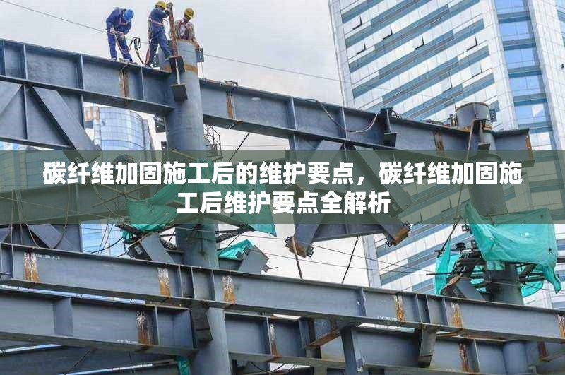 碳纖維加固施工后的維護(hù)要點(diǎn)，碳纖維加固施工后維護(hù)要點(diǎn)全解析 行業(yè)新聞 第6張