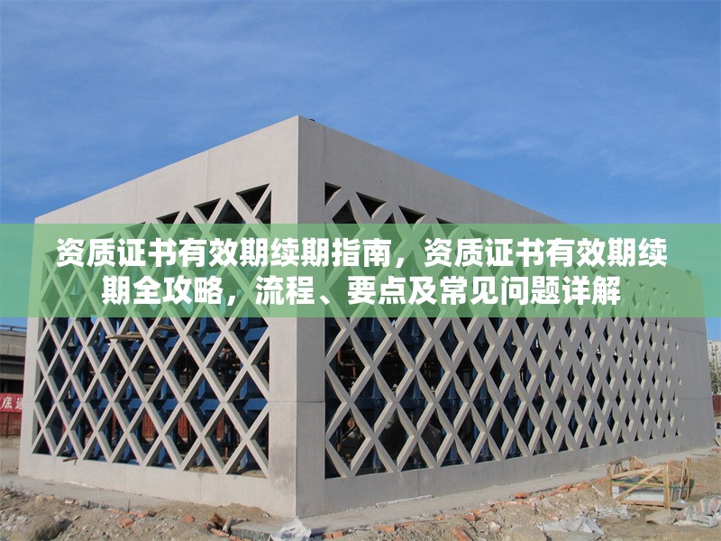 資質(zhì)證書(shū)有效期續(xù)期指南，資質(zhì)證書(shū)有效期續(xù)期全攻略，流程、要點(diǎn)及常見(jiàn)問(wèn)題詳解 行業(yè)新聞 第6張