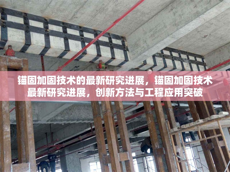 錨固加固技術(shù)的最新研究進展，錨固加固技術(shù)最新研究進展，創(chuàng)新方法與工程應(yīng)用突破
