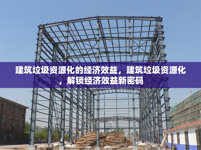 建筑垃圾資源化的經(jīng)濟(jì)效益，建筑垃圾資源化，解鎖經(jīng)濟(jì)效益新密碼