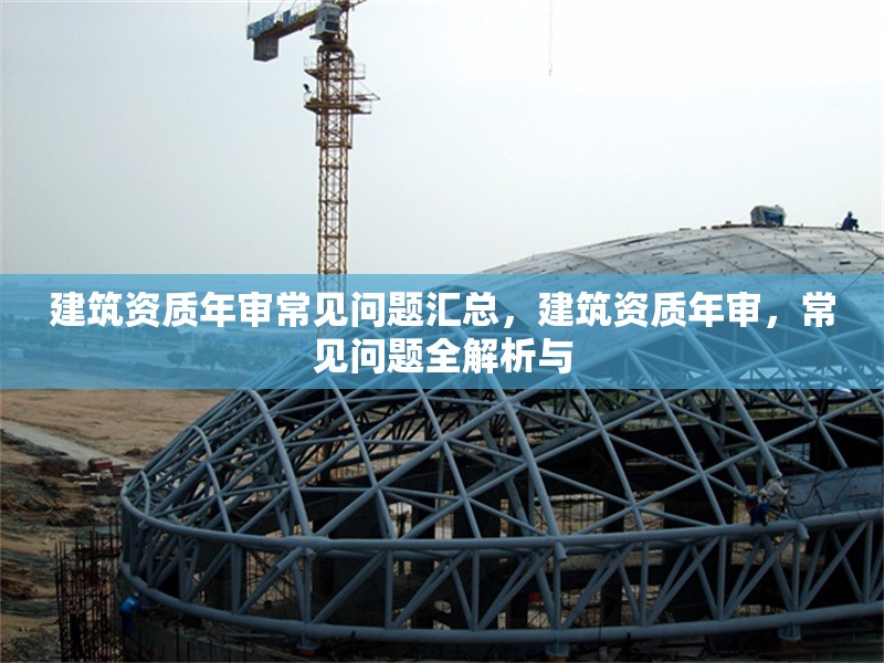 建筑資質(zhì)年審常見問題匯總，建筑資質(zhì)年審，常見問題全解析與