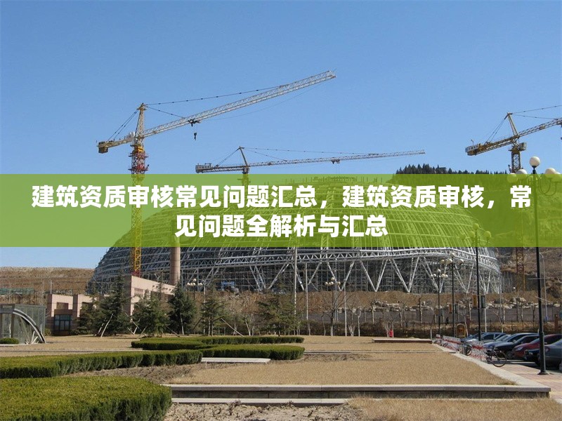 建筑資質(zhì)審核常見問題匯總，建筑資質(zhì)審核，常見問題全解析與匯總