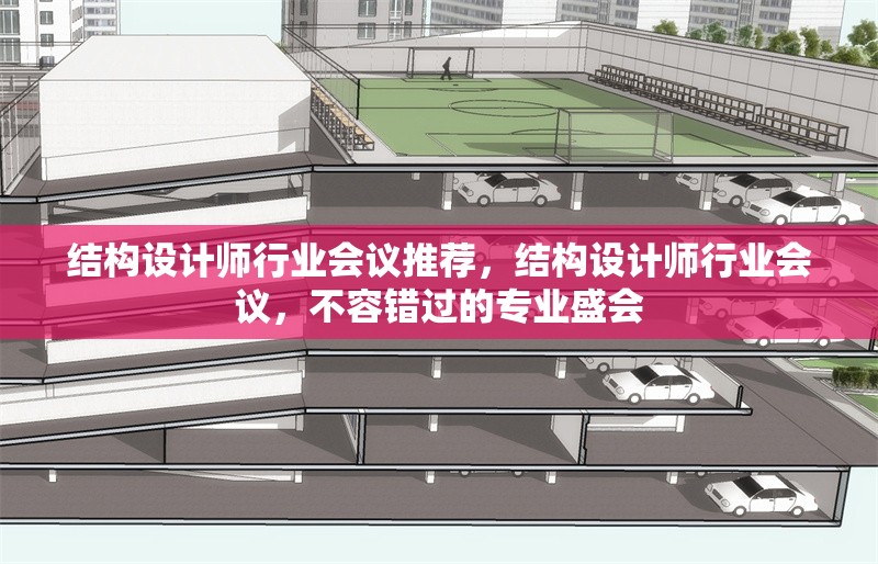 結(jié)構(gòu)設(shè)計師行業(yè)會議推薦，結(jié)構(gòu)設(shè)計師行業(yè)會議，不容錯過的專業(yè)盛會 行業(yè)新聞 第1張