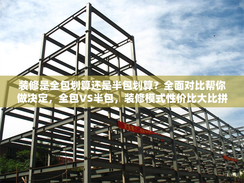 裝修是全包劃算還是半包劃算？全面對(duì)比幫你做決定，全包VS半包，裝修模式性價(jià)比大比拼，助你，全包VS半包，裝修模式性價(jià)比大比拼，助你輕松做決定 行業(yè)新聞