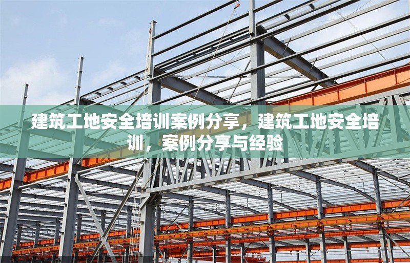 建筑工地安全培訓(xùn)案例分享，建筑工地安全培訓(xùn)，案例分享與經(jīng)驗(yàn)
