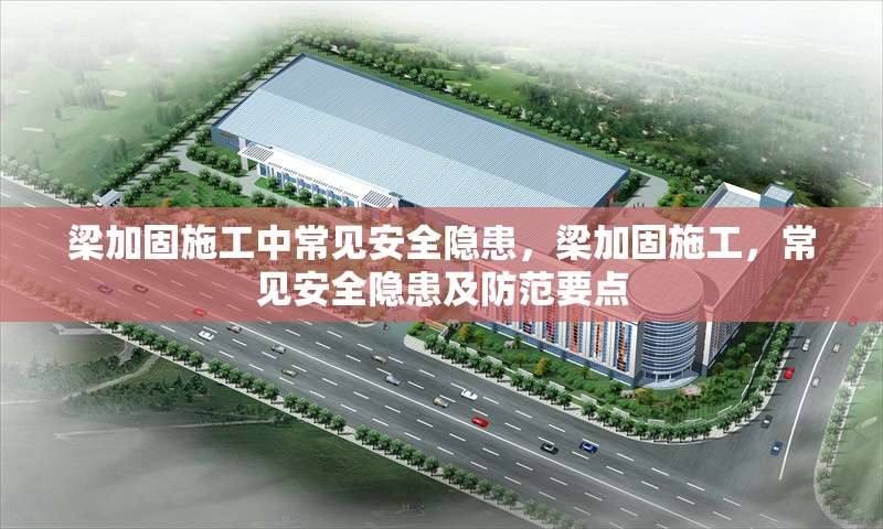 梁加固施工中常見安全隱患，梁加固施工，常見安全隱患及防范要點