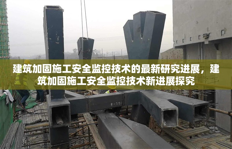 建筑加固施工安全監(jiān)控技術(shù)的最新研究進(jìn)展，建筑加固施工安全監(jiān)控技術(shù)新進(jìn)展探究