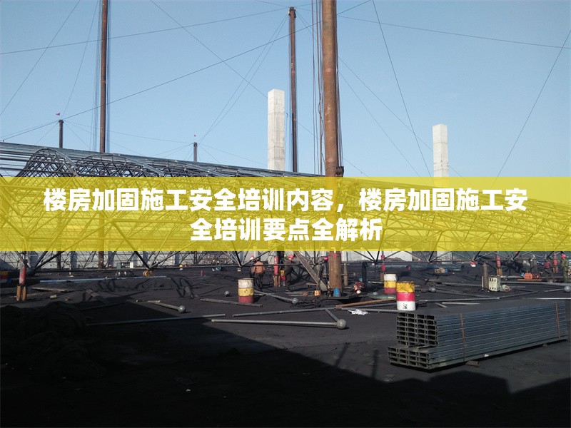 樓房加固施工安全培訓(xùn)內(nèi)容，樓房加固施工安全培訓(xùn)要點(diǎn)全解析