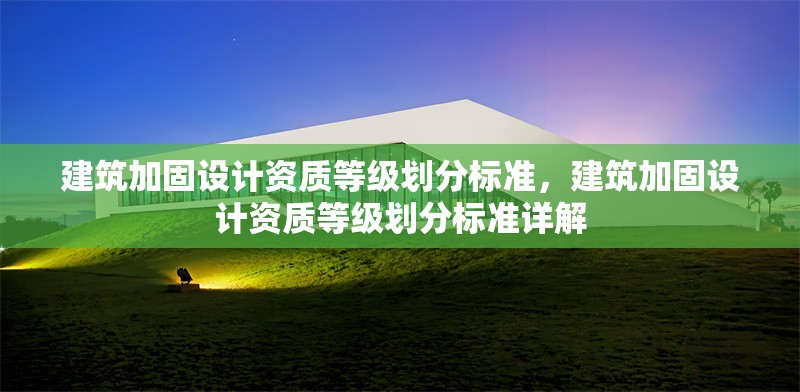 建筑加固設(shè)計(jì)資質(zhì)等級(jí)劃分標(biāo)準(zhǔn)，建筑加固設(shè)計(jì)資質(zhì)等級(jí)劃分標(biāo)準(zhǔn)詳解