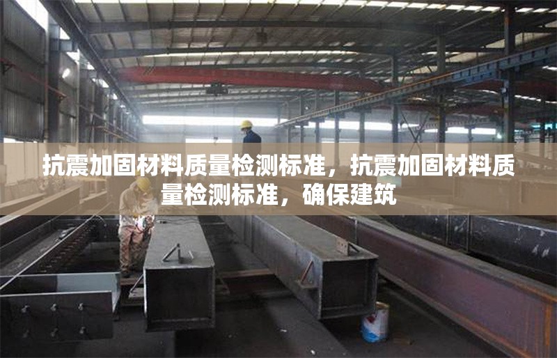 抗震加固材料質(zhì)量檢測(cè)標(biāo)準(zhǔn)，抗震加固材料質(zhì)量檢測(cè)標(biāo)準(zhǔn)，確保建筑