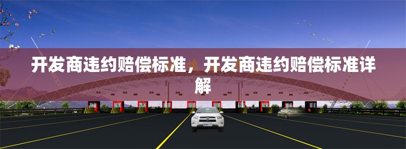 開發(fā)商違約賠償標準，開發(fā)商違約賠償標準詳解