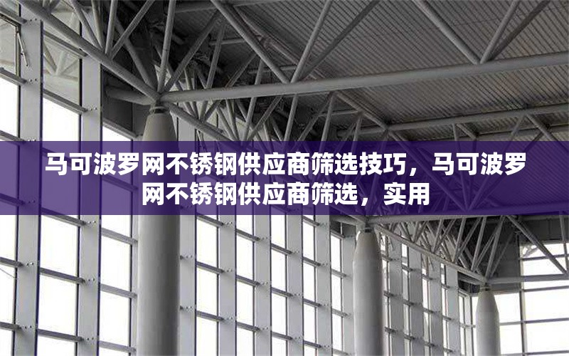馬可波羅網(wǎng)不銹鋼供應(yīng)商篩選技巧，馬可波羅網(wǎng)不銹鋼供應(yīng)商篩選，實(shí)用 行業(yè)新聞 第1張