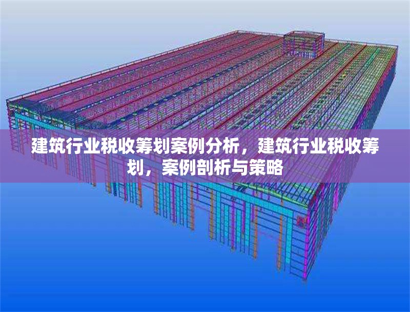 建筑行業(yè)稅收籌劃案例分析，建筑行業(yè)稅收籌劃，案例剖析與策略 行業(yè)新聞 第1張