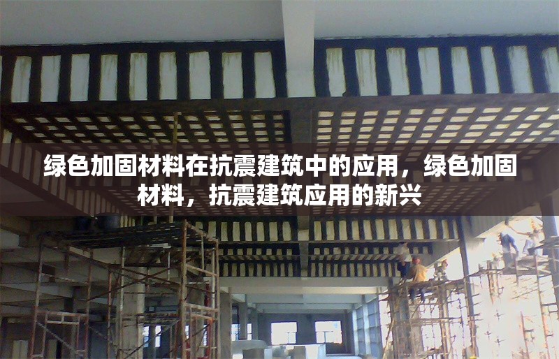 綠色加固材料在抗震建筑中的應(yīng)用，綠色加固材料，抗震建筑應(yīng)用的新興 行業(yè)新聞 第1張
