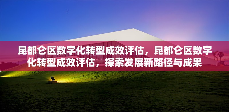 昆都侖區(qū)數(shù)字化轉(zhuǎn)型成效評估，昆都侖區(qū)數(shù)字化轉(zhuǎn)型成效評估，探索發(fā)展新路徑與成果 行業(yè)新聞 第1張
