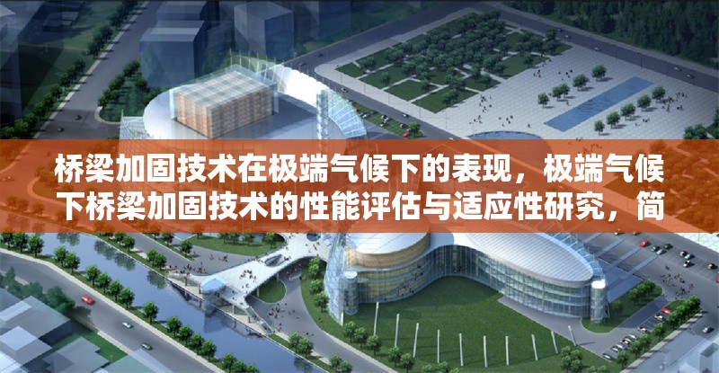 橋梁加固技術(shù)在極端氣候下的表現(xiàn)，極端氣候下橋梁加固技術(shù)的性能評(píng)估與適應(yīng)性研究，簡(jiǎn)潔明了，突出了橋梁加固技術(shù)在極端氣候條件下的表現(xiàn)和適應(yīng)性研究。希望對(duì)您有所幫助！