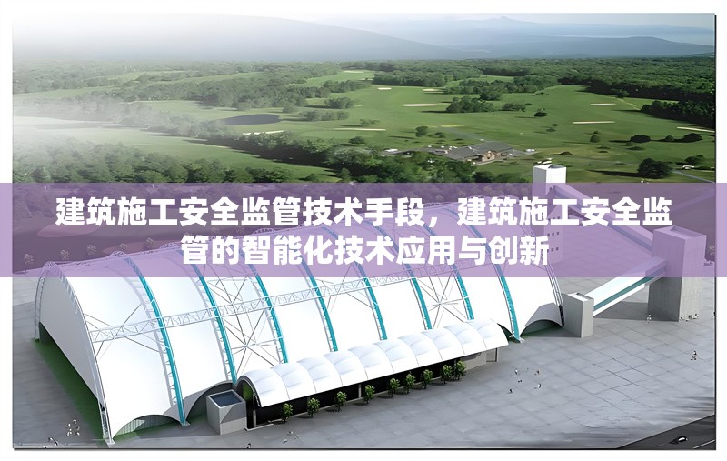 建筑施工安全監(jiān)管技術(shù)手段，建筑施工安全監(jiān)管的智能化技術(shù)應(yīng)用與創(chuàng)新