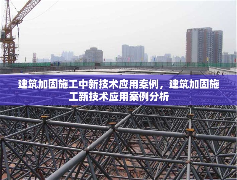 建筑加固施工中新技術應用案例，建筑加固施工新技術應用案例分析