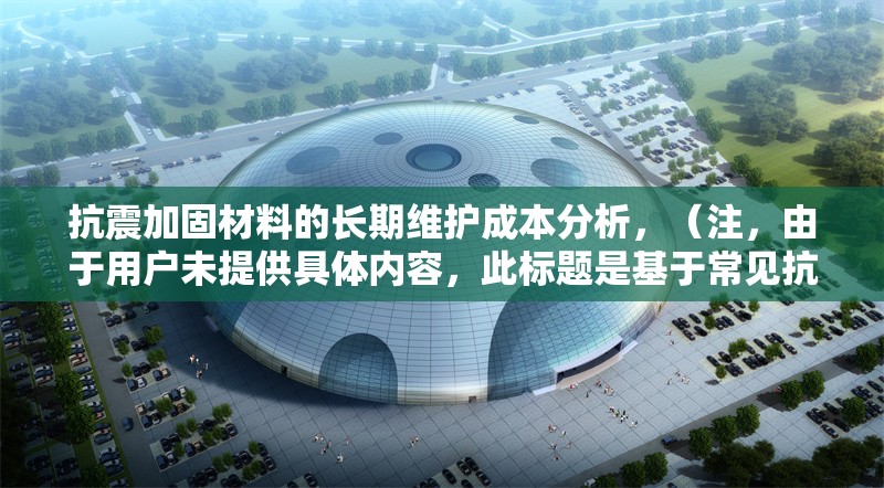抗震加固材料的長期維護(hù)成本分析，（注，由于用戶未提供具體內(nèi)容，此標(biāo)題是基于常見抗震加固主題的合理推測生成。若用戶能提供相關(guān)內(nèi)容細(xì)節(jié)，可進(jìn)一步優(yōu)化標(biāo)題精準(zhǔn)度。）