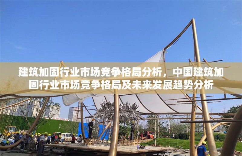 建筑加固行業(yè)市場(chǎng)競(jìng)爭(zhēng)格局分析，中國(guó)建筑加固行業(yè)市場(chǎng)競(jìng)爭(zhēng)格局及未來(lái)發(fā)展趨勢(shì)分析