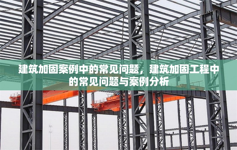 建筑加固案例中的常見問題，建筑加固工程中的常見問題與案例分析