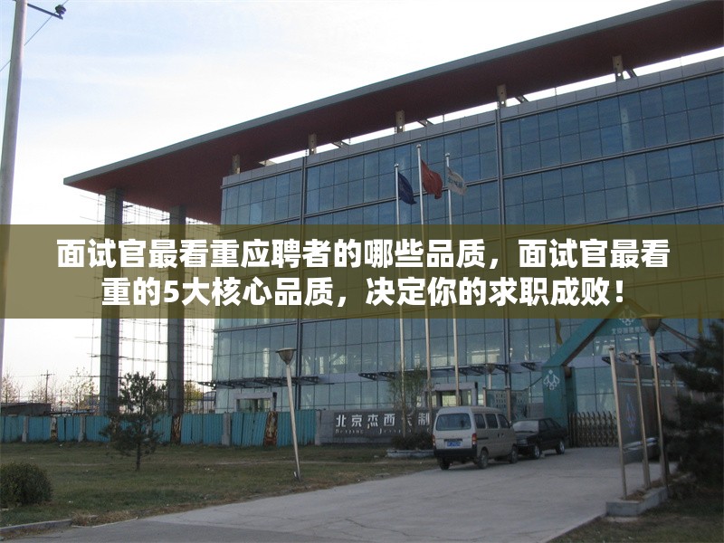 面試官最看重應(yīng)聘者的哪些品質(zhì)，面試官最看重的5大核心品質(zhì)，決定你的求職成??！