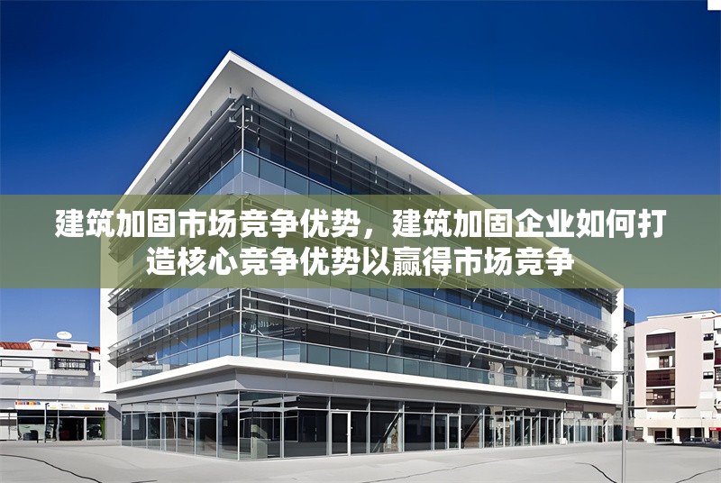 建筑加固市場競爭優(yōu)勢，建筑加固企業(yè)如何打造核心競爭優(yōu)勢以贏得市場競爭
