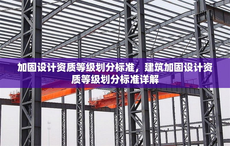 加固設(shè)計(jì)資質(zhì)等級(jí)劃分標(biāo)準(zhǔn)，建筑加固設(shè)計(jì)資質(zhì)等級(jí)劃分標(biāo)準(zhǔn)詳解，建筑加固設(shè)計(jì)資質(zhì)等級(jí)劃分標(biāo)準(zhǔn)詳解