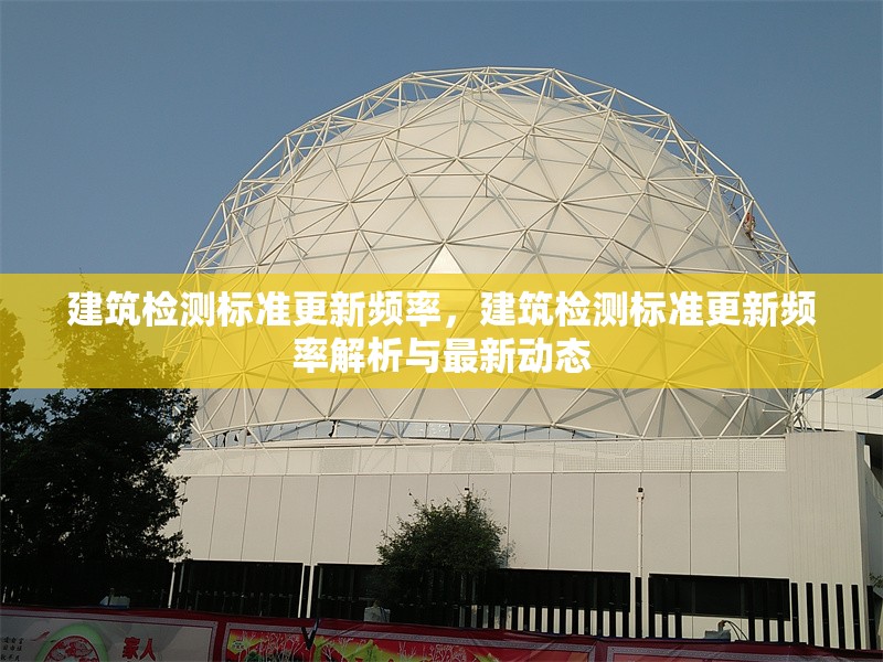 建筑檢測(cè)標(biāo)準(zhǔn)更新頻率，建筑檢測(cè)標(biāo)準(zhǔn)更新頻率解析與最新動(dòng)態(tài)